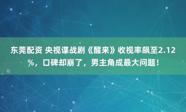 东莞配资 央视谍战剧《醒来》收视率飙至2.12%，口碑却崩了，男主角成最大问题！