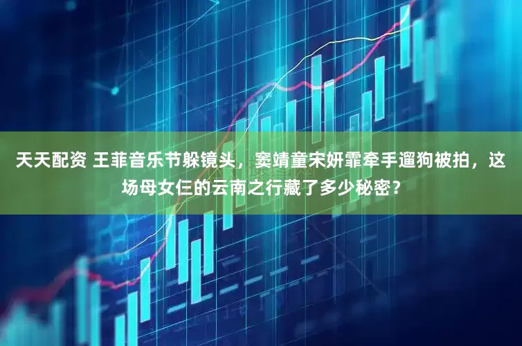 天天配资 王菲音乐节躲镜头，窦靖童宋妍霏牵手遛狗被拍，这场母女仨的云南之行藏了多少秘密？
